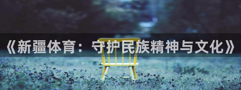 西瓜看球官网入口登录：《新疆体育：守护民族精神与文化》