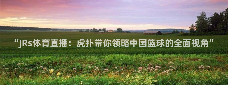 西瓜看球下载：“JRs体育直播：虎扑带你领略中国篮球的全面视角”