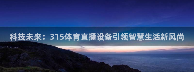 西瓜看球在线观看免费：科技未来：315体育直播设备引领智慧生活新风尚